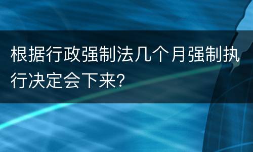 根据行政强制法几个月强制执行决定会下来？