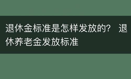 退休金标准是怎样发放的？ 退休养老金发放标准