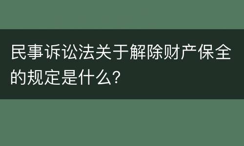 民事诉讼法关于解除财产保全的规定是什么？