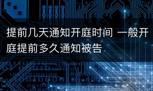 提前几天通知开庭时间 一般开庭提前多久通知被告