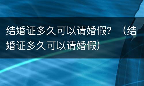 结婚证多久可以请婚假？（结婚证多久可以请婚假）