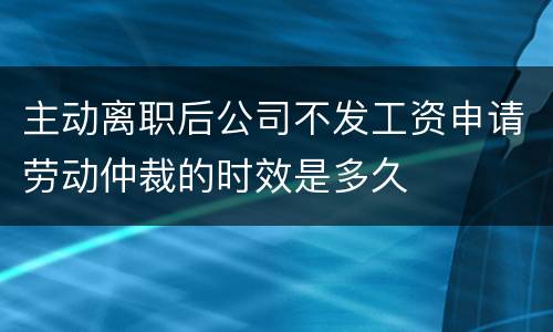 主动离职后公司不发工资申请劳动仲裁的时效是多久