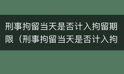 刑事拘留当天是否计入拘留期限（刑事拘留当天是否计入拘留期限呢）