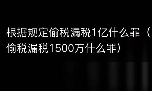 根据规定偷税漏税1亿什么罪（偷税漏税1500万什么罪）