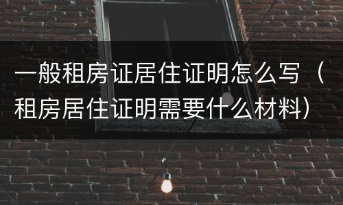 一般租房证居住证明怎么写（租房居住证明需要什么材料）