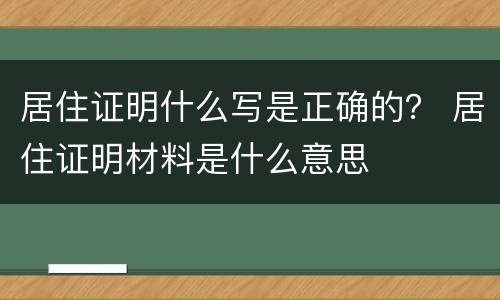 居住证明什么写是正确的？ 居住证明材料是什么意思