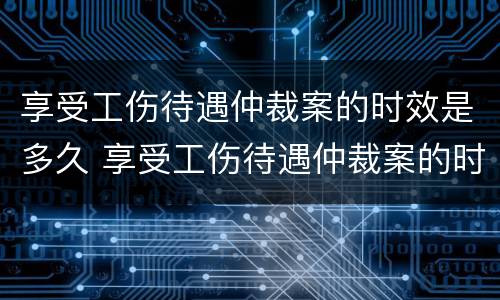 享受工伤待遇仲裁案的时效是多久 享受工伤待遇仲裁案的时效是多久啊