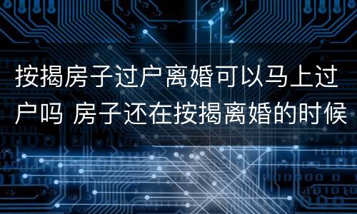 按揭房子过户离婚可以马上过户吗 房子还在按揭离婚的时候房子该怎么过户