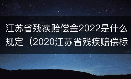 江苏省残疾赔偿金2022是什么规定（2020江苏省残疾赔偿标准）