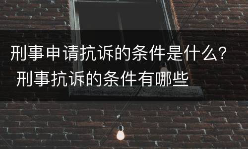 刑事申请抗诉的条件是什么？ 刑事抗诉的条件有哪些