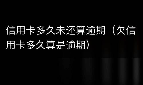 信用卡多久未还算逾期（欠信用卡多久算是逾期）