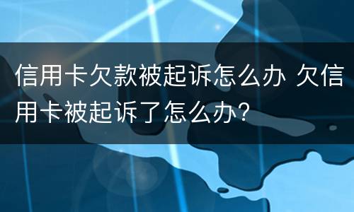 信用卡欠款被起诉怎么办 欠信用卡被起诉了怎么办?