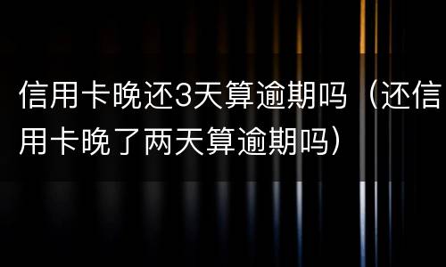 信用卡晚还3天算逾期吗（还信用卡晚了两天算逾期吗）