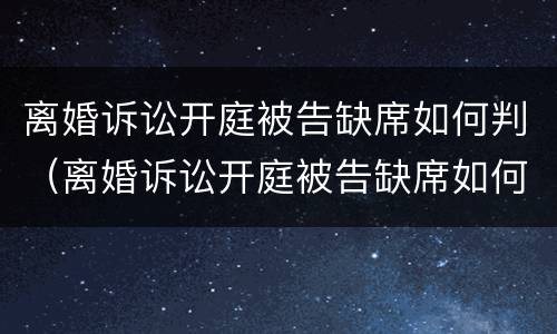 离婚诉讼开庭被告缺席如何判（离婚诉讼开庭被告缺席如何判离）