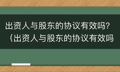 出资人与股东的协议有效吗？（出资人与股东的协议有效吗）