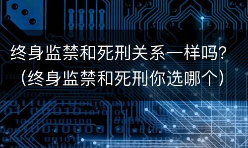 终身监禁和死刑关系一样吗？（终身监禁和死刑你选哪个）