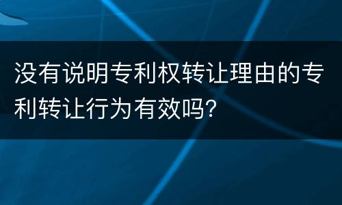 没有说明专利权转让理由的专利转让行为有效吗？