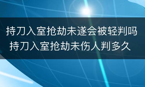持刀入室抢劫未遂会被轻判吗 持刀入室抢劫未伤人判多久