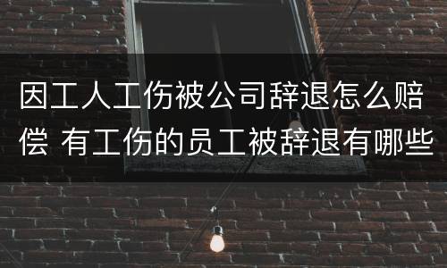 因工人工伤被公司辞退怎么赔偿 有工伤的员工被辞退有哪些项补偿