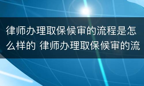 律师办理取保候审的流程是怎么样的 律师办理取保候审的流程是怎么样的呀