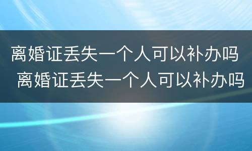 离婚证丢失一个人可以补办吗 离婚证丢失一个人可以补办吗需要多久