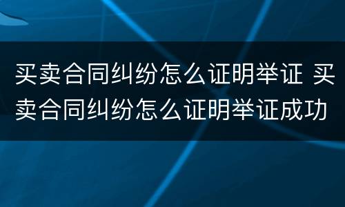 买卖合同纠纷怎么证明举证 买卖合同纠纷怎么证明举证成功