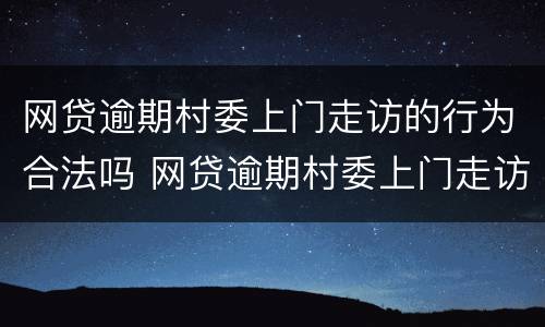 网贷逾期村委上门走访的行为合法吗 网贷逾期村委上门走访的行为合法吗