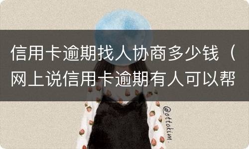 信用卡逾期找人协商多少钱（网上说信用卡逾期有人可以帮忙协商）