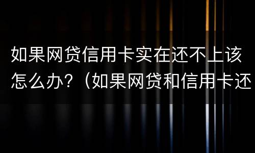 如果网贷信用卡实在还不上该怎么办?（如果网贷和信用卡还不上,怎么办）