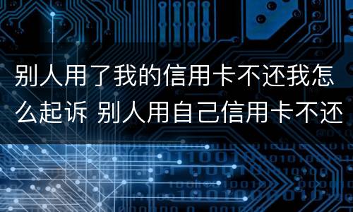 别人用了我的信用卡不还我怎么起诉 别人用自己信用卡不还怎么办起诉