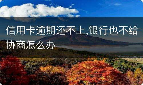 信用卡逾期还不上,银行也不给协商怎么办