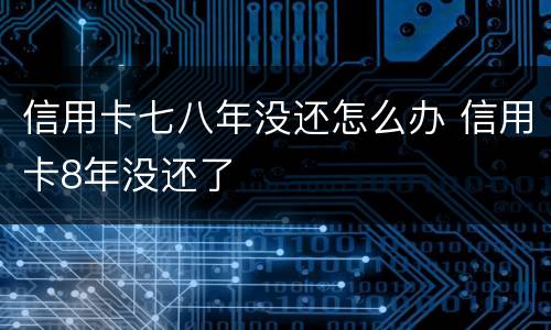 信用卡七八年没还怎么办 信用卡8年没还了