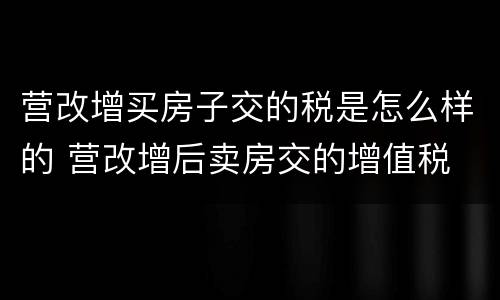 营改增买房子交的税是怎么样的 营改增后卖房交的增值税