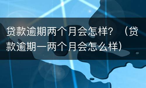 贷款逾期两个月会怎样？（贷款逾期一两个月会怎么样）