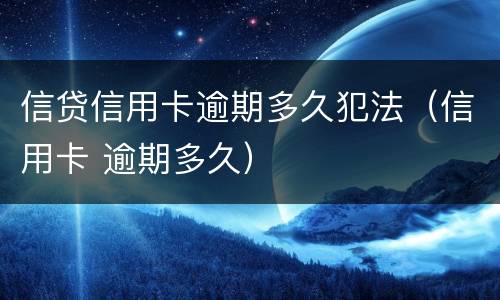 信贷信用卡逾期多久犯法（信用卡 逾期多久）