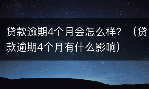 贷款逾期4个月会怎么样？（贷款逾期4个月有什么影响）