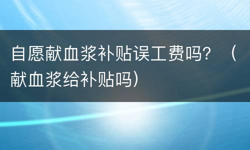 自愿献血浆补贴误工费吗？（献血浆给补贴吗）