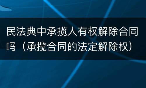 民法典中承揽人有权解除合同吗（承揽合同的法定解除权）