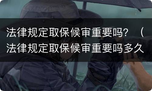 法律规定取保候审重要吗？（法律规定取保候审重要吗多久）