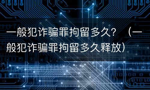 一般犯诈骗罪拘留多久？（一般犯诈骗罪拘留多久释放）