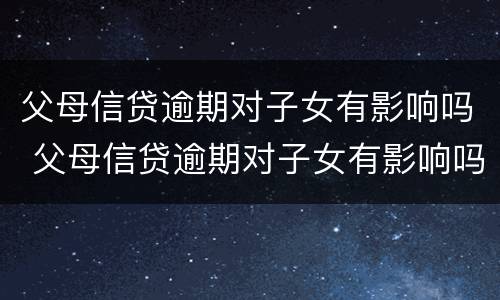 父母信贷逾期对子女有影响吗 父母信贷逾期对子女有影响吗怎么办