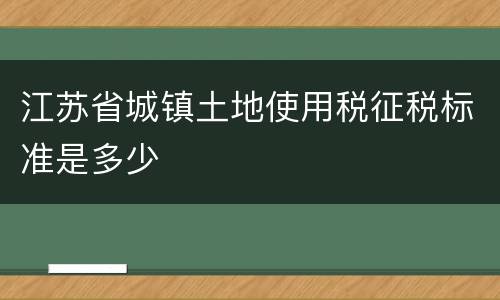 江苏省城镇土地使用税征税标准是多少