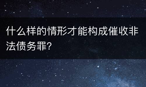 什么样的情形才能构成催收非法债务罪？