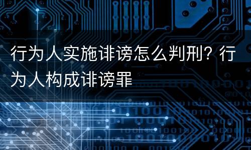 行为人实施诽谤怎么判刑? 行为人构成诽谤罪