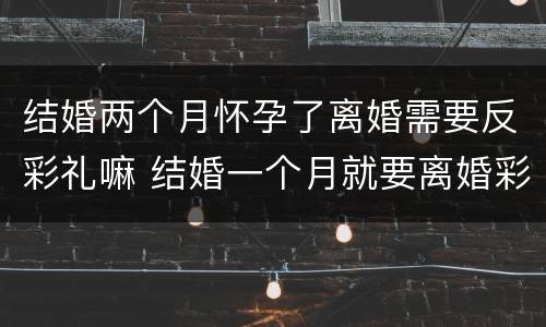 结婚两个月怀孕了离婚需要反彩礼嘛 结婚一个月就要离婚彩礼能反吗