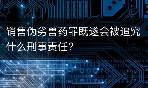 销售伪劣兽药罪既遂会被追究什么刑事责任?