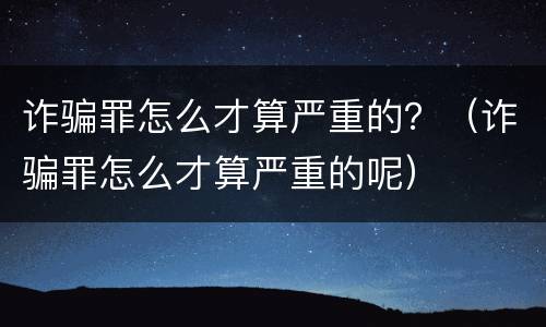 诈骗罪怎么才算严重的？（诈骗罪怎么才算严重的呢）