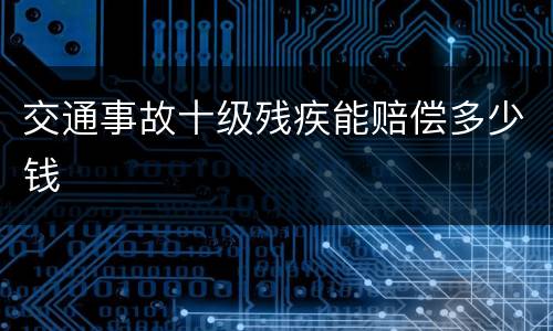 交通事故十级残疾能赔偿多少钱