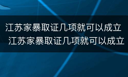 江苏家暴取证几项就可以成立 江苏家暴取证几项就可以成立公司了
