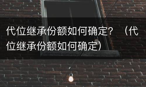 代位继承份额如何确定？（代位继承份额如何确定）